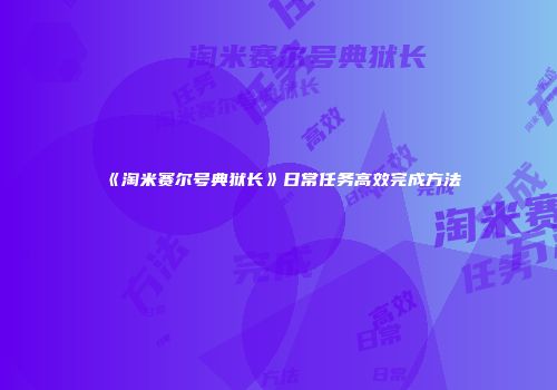 《淘米赛尔号典狱长》日常任务高效完成方法