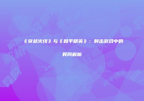 《穿越火线》与《和平精英》：射击游戏中的异同解析
