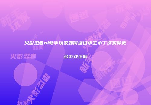 火影忍者ol新手玩家如何通过水主小丁次获得更多游戏资源