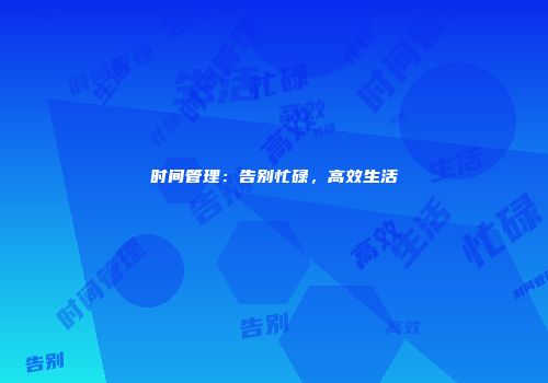 时间管理：告别忙碌，高效生活
