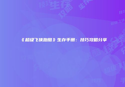 《超级飞侠跑酷》生存手册：技巧攻略分享