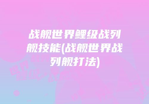 战舰世界鲤级战列舰技能(战舰世界战列舰打法)