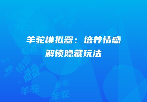 羊驼模拟器：培养情感解锁隐藏玩法