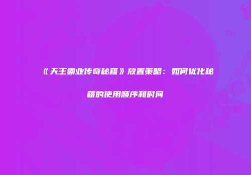 《天王霸业传奇秘籍》放置策略：如何优化秘籍的使用顺序和时间