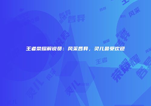 王者荣耀解说员：风采各异，灵儿最受欢迎