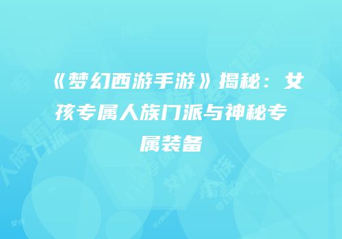 《梦幻西游手游》揭秘：女孩专属人族门派与神秘专属装备