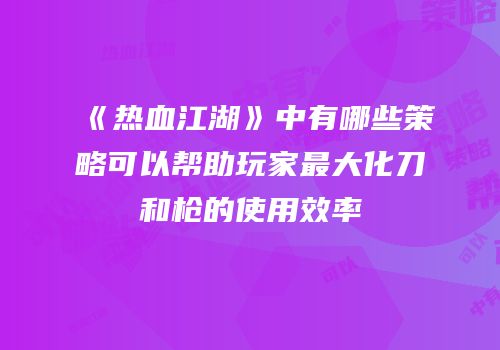 《热血江湖》中有哪些策略可以帮助玩家最大化刀和枪的使用效率