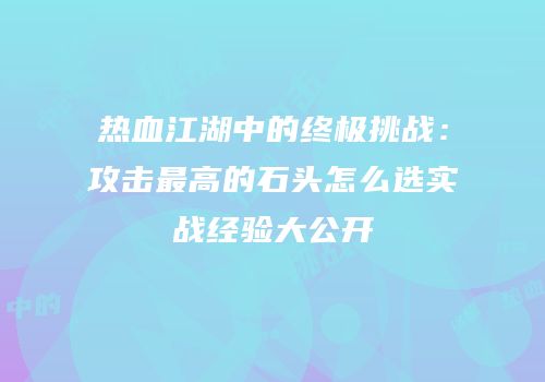 热血江湖中的终极挑战：攻击最高的石头怎么选实战经验大公开