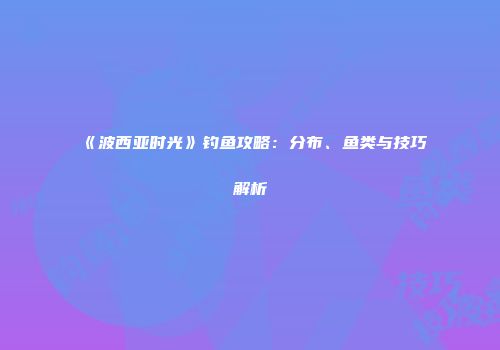 《波西亚时光》钓鱼攻略：分布、鱼类与技巧解析