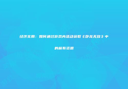 经济实用：如何通过游戏内活动获取《卧龙无敌》中的稀有资源