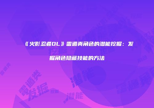 《火影忍者OL》雷遁类角色的潜能挖掘：发掘角色隐藏技能的方法