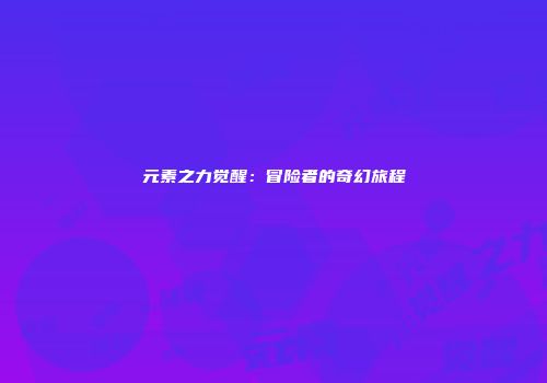 元素之力觉醒：冒险者的奇幻旅程