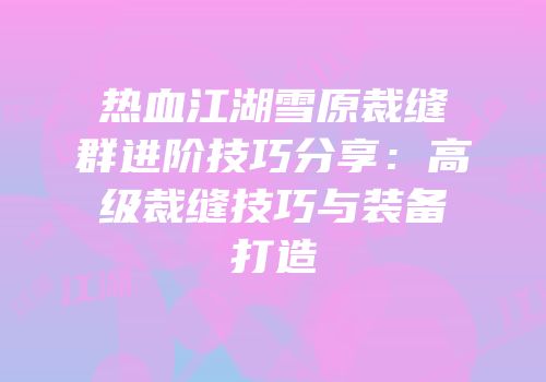 热血江湖雪原裁缝群进阶技巧分享：高级裁缝技巧与装备打造