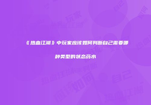 《热血江湖》中玩家应该如何判断自己需要哪种类型的状态药水