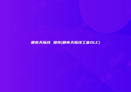 都市天际线 坦克(都市天际线工业DLC)