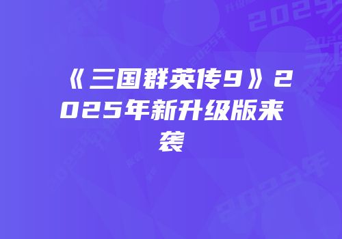 《三国群英传9》2025年新升级版来袭