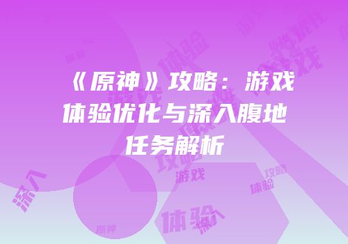 《原神》攻略：游戏体验优化与深入腹地任务解析