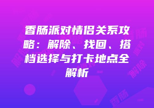 香肠派对情侣关系攻略：解除、找回、搭档选择与打卡地点全解析