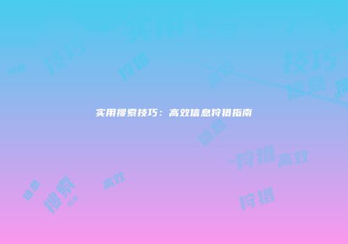 实用搜索技巧：高效信息狩猎指南