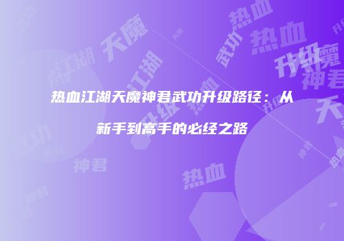 热血江湖天魔神君武功升级路径：从新手到高手的必经之路