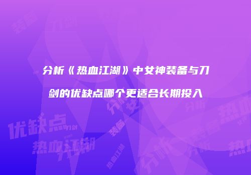 分析《热血江湖》中女神装备与刀剑的优缺点哪个更适合长期投入
