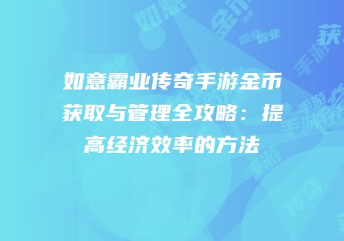 如意霸业传奇手游金币获取与管理全攻略：提高经济效率的方法