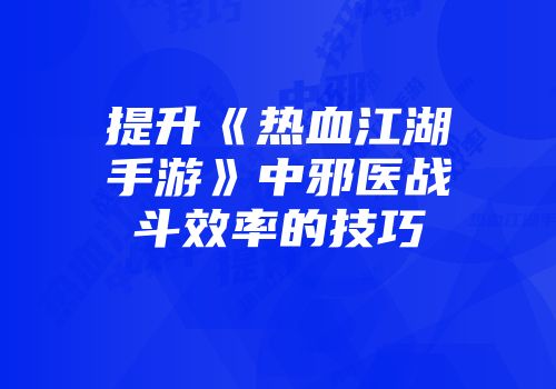 提升《热血江湖手游》中邪医战斗效率的技巧