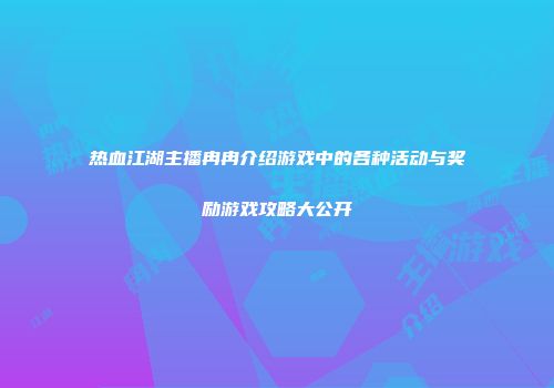 热血江湖主播冉冉介绍游戏中的各种活动与奖励游戏攻略大公开