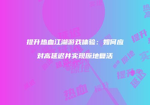 提升热血江湖游戏体验：如何应对高延迟并实现原地复活