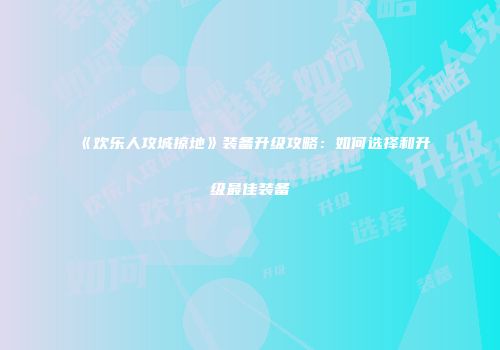《欢乐人攻城掠地》装备升级攻略：如何选择和升级最佳装备