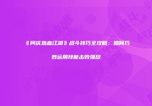 《阿庆热血江湖》战斗技巧全攻略：如何巧妙运用技能击败强敌