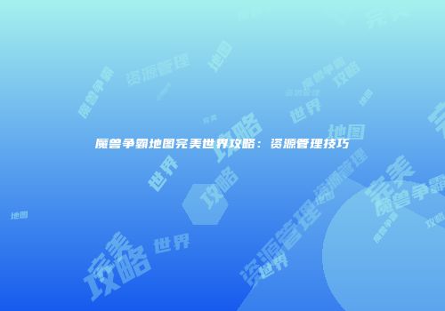 魔兽争霸地图完美世界攻略：资源管理技巧