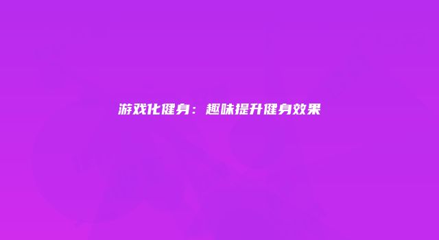 游戏化健身：趣味提升健身效果