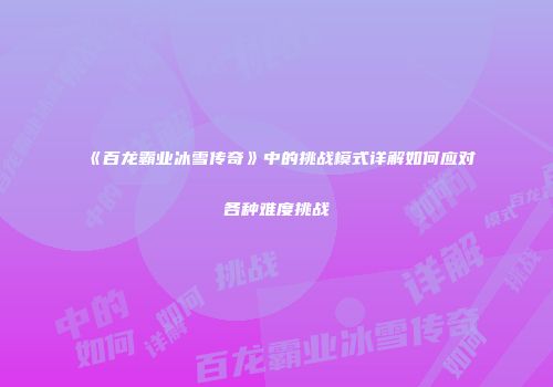 《百龙霸业冰雪传奇》中的挑战模式详解如何应对各种难度挑战