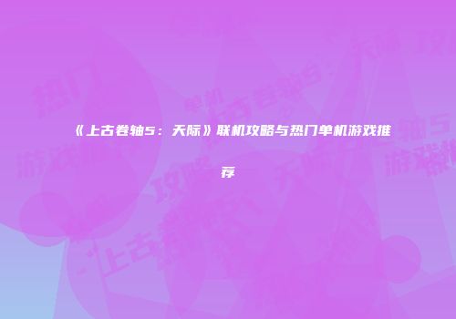 《上古卷轴5：天际》联机攻略与热门单机游戏推荐