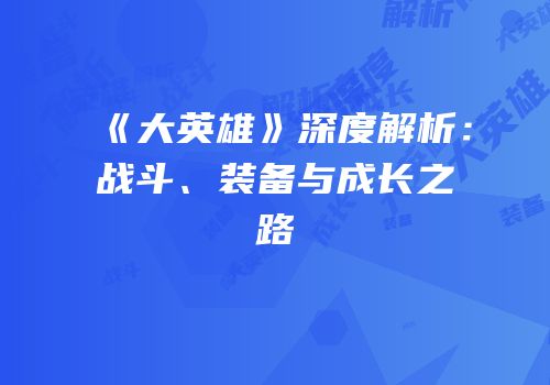 《大英雄》深度解析：战斗、装备与成长之路