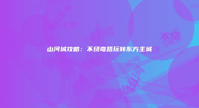 山河城攻略：不绕弯路玩转东方主城