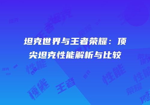 坦克世界与王者荣耀：顶尖坦克性能解析与比较