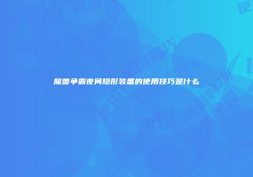 魔兽争霸夜间隐形装备的使用技巧是什么