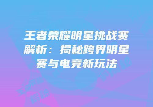 王者荣耀明星挑战赛解析：揭秘跨界明星赛与电竞新玩法