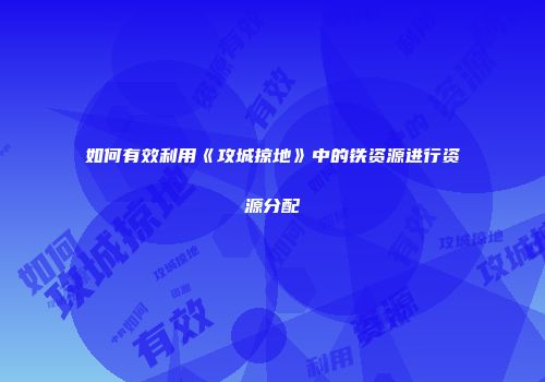如何有效利用《攻城掠地》中的铁资源进行资源分配
