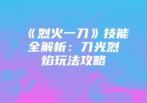 《烈火一刀》技能全解析：刀光烈焰玩法攻略