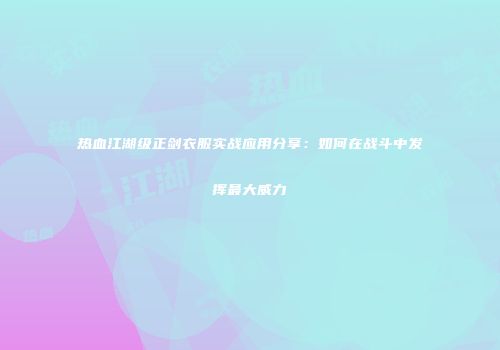 热血江湖级正剑衣服实战应用分享：如何在战斗中发挥最大威力