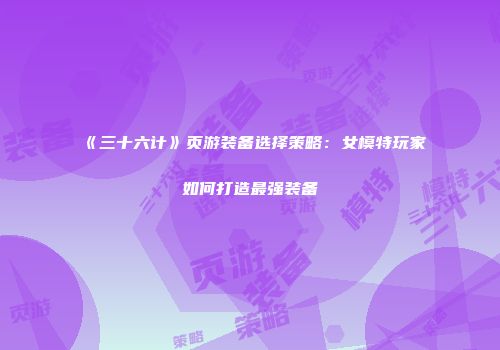 《三十六计》页游装备选择策略：女模特玩家如何打造最强装备