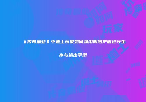 《传奇霸业》中道士玩家如何利用阴阳护盾进行生存与输出平衡