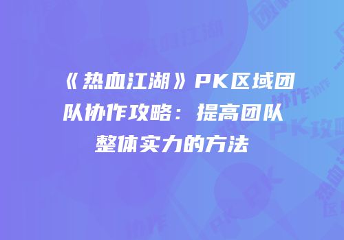 《热血江湖》PK区域团队协作攻略：提高团队整体实力的方法