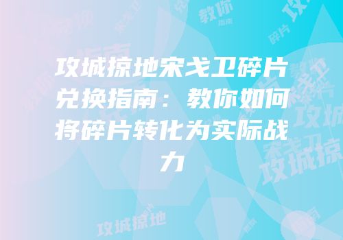 攻城掠地宋戈卫碎片兑换指南：教你如何将碎片转化为实际战力