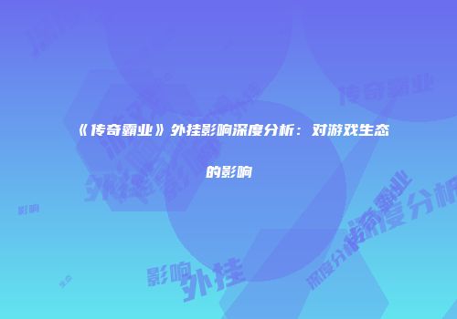 《传奇霸业》外挂影响深度分析：对游戏生态的影响
