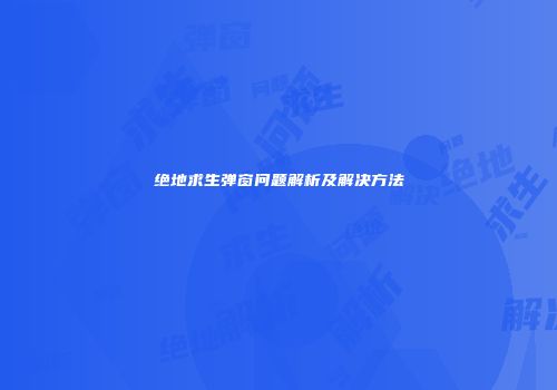绝地求生弹窗问题解析及解决方法