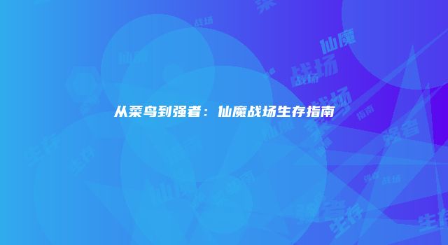 从菜鸟到强者：仙魔战场生存指南